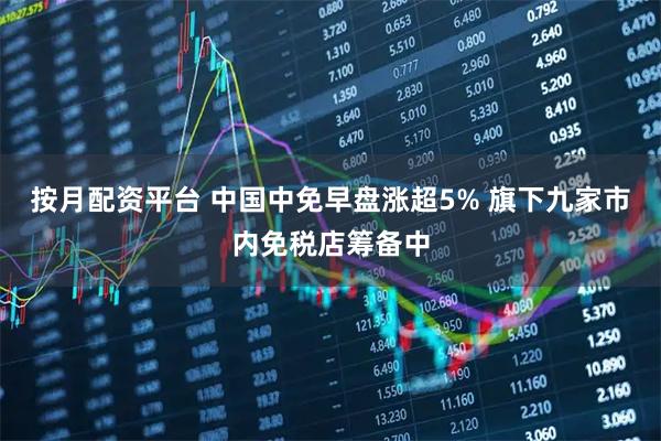 按月配资平台 中国中免早盘涨超5% 旗下九家市内免税店筹备中