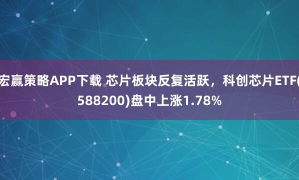 宏赢策略APP下载 芯片板块反复活跃，科创芯片ETF(588200)盘中上涨1.78%