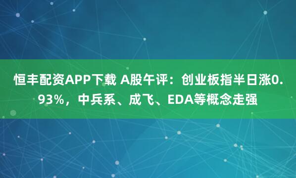 恒丰配资APP下载 A股午评：创业板指半日涨0.93%，中兵系、成飞、EDA等概念走强