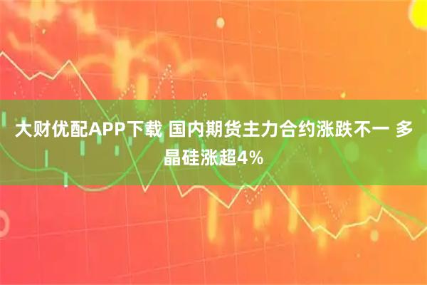 大财优配APP下载 国内期货主力合约涨跌不一 多晶硅涨超4%