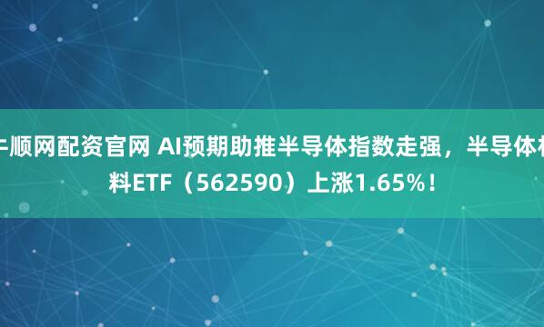 牛顺网配资官网 AI预期助推半导体指数走强，半导体材料ETF（562590）上涨1.65%！