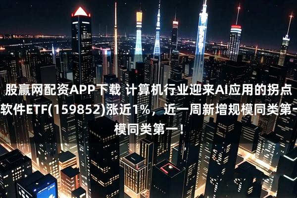 股赢网配资APP下载 计算机行业迎来AI应用的拐点，软件ETF(159852)涨近1%，近一周新增规模同类第一！