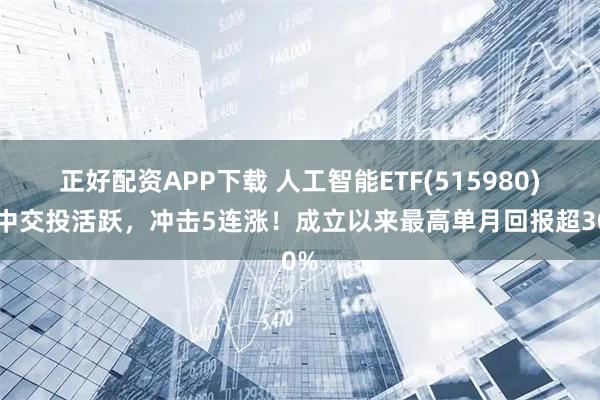 正好配资APP下载 人工智能ETF(515980)盘中交投活跃，冲击5连涨！成立以来最高单月回报超30%