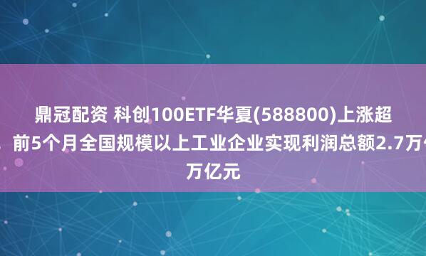 鼎冠配资 科创100ETF华夏(588800)上涨超1%！前5个月全国规模以上工业企业实现利润总额2.7万亿元