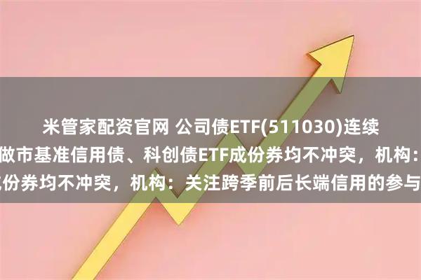 米管家配资官网 公司债ETF(511030)连续16天获净流入，成份券与做市基准信用债、科创债ETF成份券均不冲突，机构：关注跨季前后长端信用的参与机会
