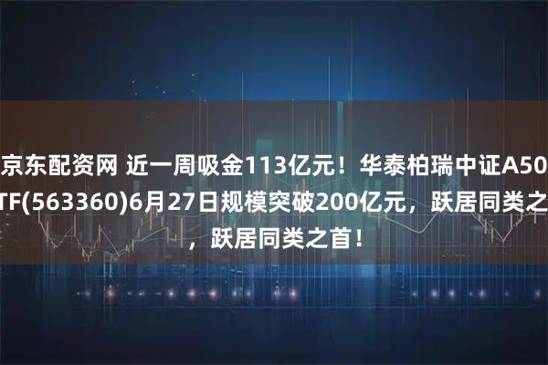 京东配资网 近一周吸金113亿元！华泰柏瑞中证A500ETF(563360)6月27日规模突破200亿元，跃居同类之首！