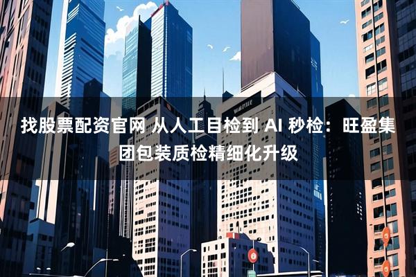 找股票配资官网 从人工目检到 AI 秒检：旺盈集团包装质检精细化升级