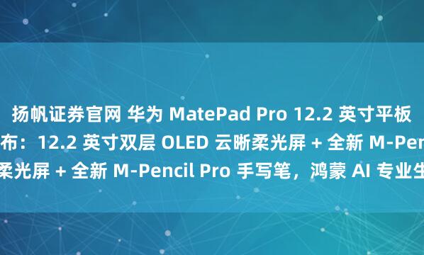 扬帆证券官网 华为 MatePad Pro 12.2 英寸平板电脑官宣 7 月 24 日发布：12.2 英寸双层 OLED 云晰柔光屏 + 全新 M-Pencil Pro 手写笔，鸿蒙 AI 专业生产力
