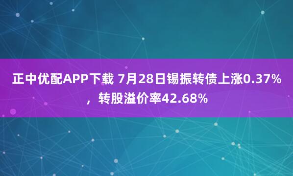 正中优配APP下载 7月28日锡振转债上涨0.37%，转股溢价率42.68%
