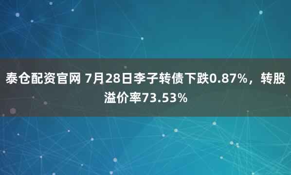 泰仓配资官网 7月28日李子转债下跌0.87%，转股溢价率73.53%