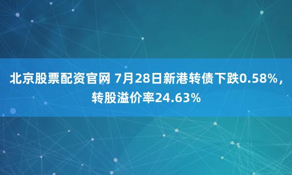 北京股票配资官网 7月28日新港转债下跌0.58%，转股溢价率24.63%