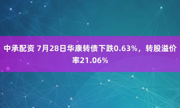 中承配资 7月28日华康转债下跌0.63%，转股溢价率21.06%