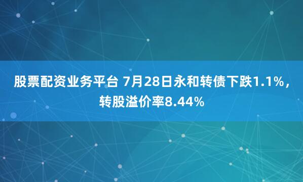 股票配资业务平台 7月28日永和转债下跌1.1%，转股溢价率8.44%