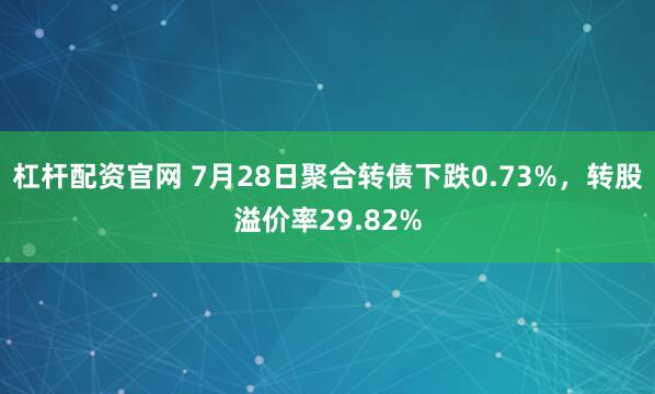 杠杆配资官网 7月28日聚合转债下跌0.73%，转股溢价率29.82%