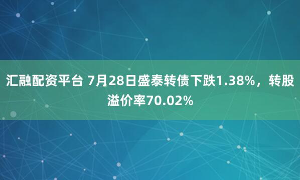 汇融配资平台 7月28日盛泰转债下跌1.38%，转股溢价率70.02%
