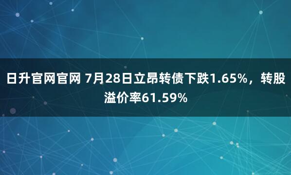 日升官网官网 7月28日立昂转债下跌1.65%，转股溢价率61.59%