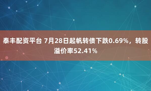 泰丰配资平台 7月28日起帆转债下跌0.69%，转股溢价率52.41%