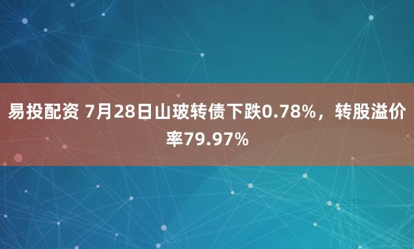 易投配资 7月28日山玻转债下跌0.78%，转股溢价率79.97%