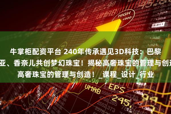 牛掌柜配资平台 240年传承遇见3D科技：巴黎珠宝学院如何与卡地亚、香奈儿共创梦幻珠宝！揭秘高奢珠宝的管理与创造！_课程_设计_行业