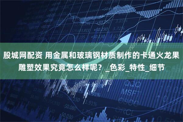 股城网配资 用金属和玻璃钢材质制作的卡通火龙果雕塑效果究竟怎么样呢？_色彩_特性_细节