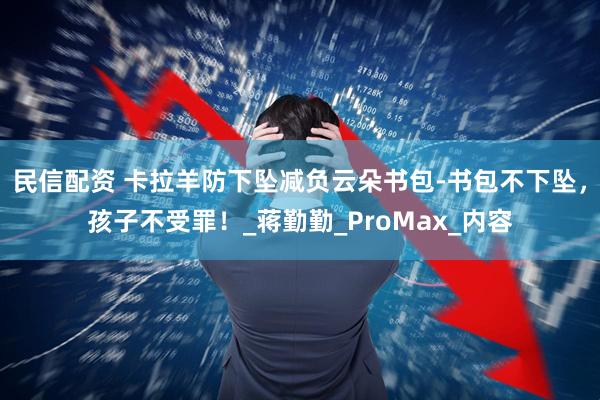 民信配资 卡拉羊防下坠减负云朵书包-书包不下坠，孩子不受罪！_蒋勤勤_ProMax_内容
