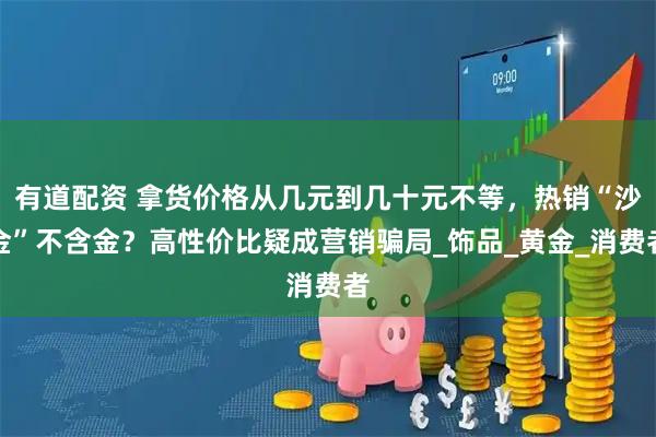 有道配资 拿货价格从几元到几十元不等，热销“沙金”不含金？高性价比疑成营销骗局_饰品_黄金_消费者