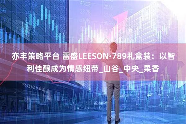 亦丰策略平台 雷盛LEESON·789礼盒装：以智利佳酿成为情感纽带_山谷_中央_果香
