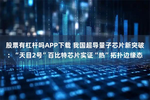 股票有杠杆吗APP下载 我国超导量子芯片新突破：“天目2号”百比特芯片实证“热”拓扑边缘态