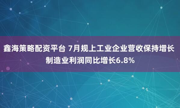 鑫海策略配资平台 7月规上工业企业营收保持增长 制造业利润同比增长6.8%