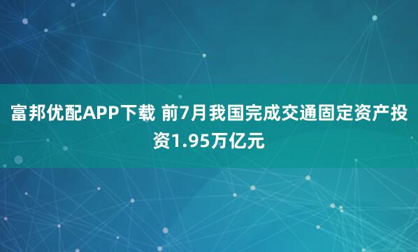 富邦优配APP下载 前7月我国完成交通固定资产投资1.95万亿元