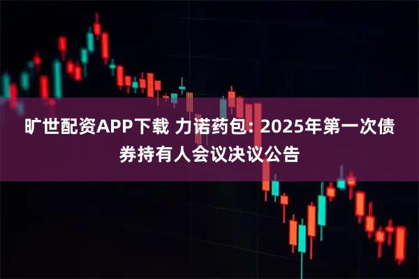 旷世配资APP下载 力诺药包: 2025年第一次债券持有人会议决议公告