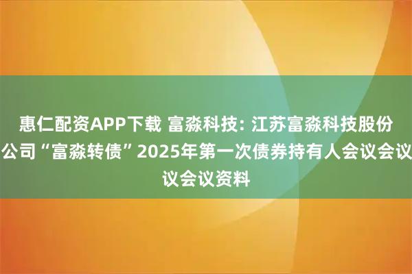 惠仁配资APP下载 富淼科技: 江苏富淼科技股份有限公司“富淼转债”2025年第一次债券持有人会议会议资料