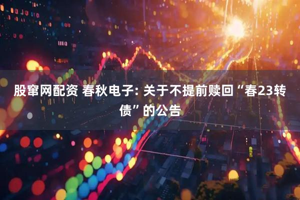 股窜网配资 春秋电子: 关于不提前赎回“春23转债”的公告