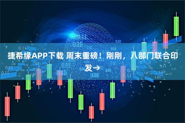 捷希缘APP下载 周末重磅！刚刚，八部门联合印发→