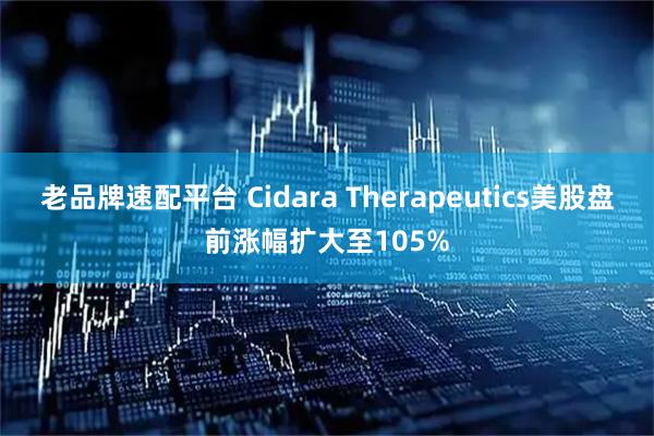 老品牌速配平台 Cidara Therapeutics美股盘前涨幅扩大至105%