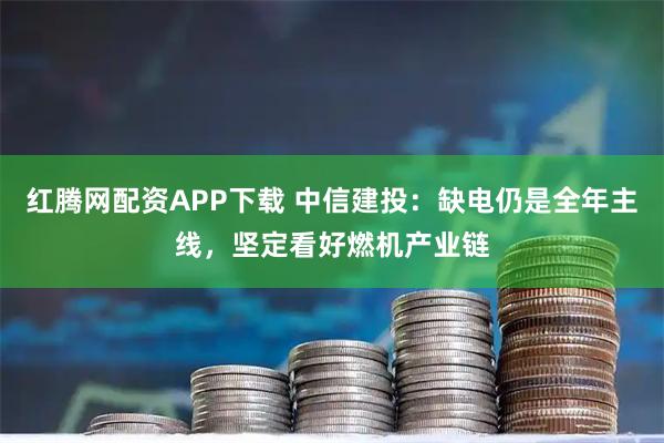 红腾网配资APP下载 中信建投：缺电仍是全年主线，坚定看好燃机产业链