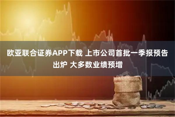 欧亚联合证券APP下载 上市公司首批一季报预告出炉 大多数业绩预增