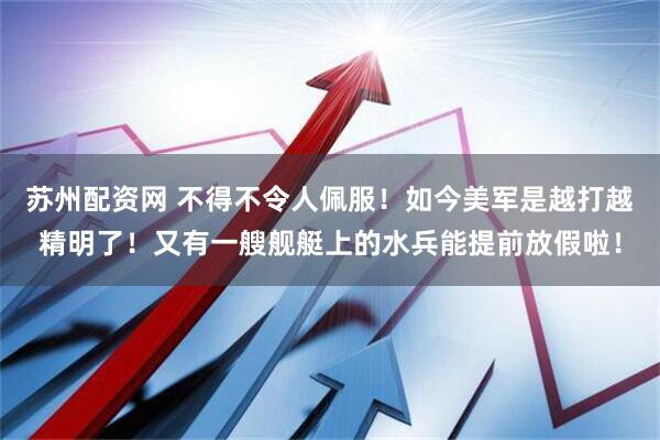 苏州配资网 不得不令人佩服!如今美军是越打越精明了!又有一艘舰艇上的水兵能提前放假啦!