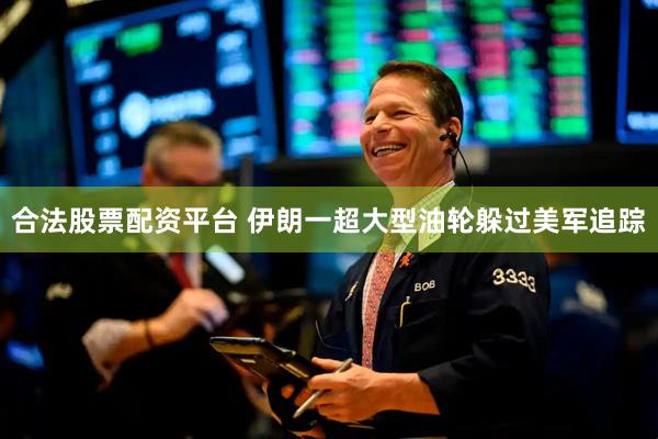 合法股票配资平台 伊朗一超大型油轮躲过美军追踪