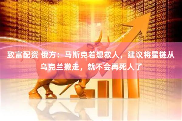 致富配资 俄方：马斯克若想救人，建议将星链从乌克兰撤走，就不会再死人了