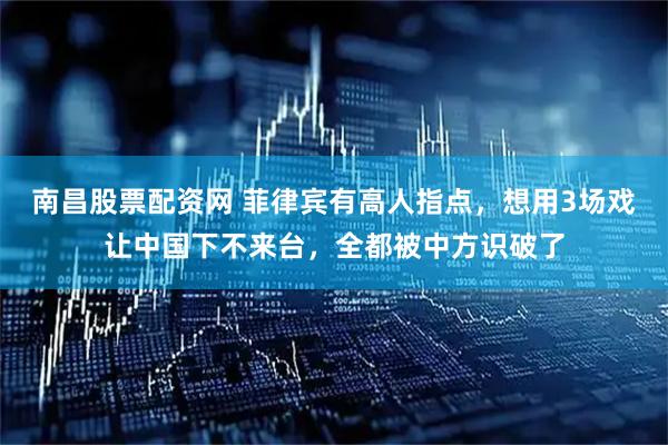 南昌股票配资网 菲律宾有高人指点，想用3场戏让中国下不来台，全都被中方识破了